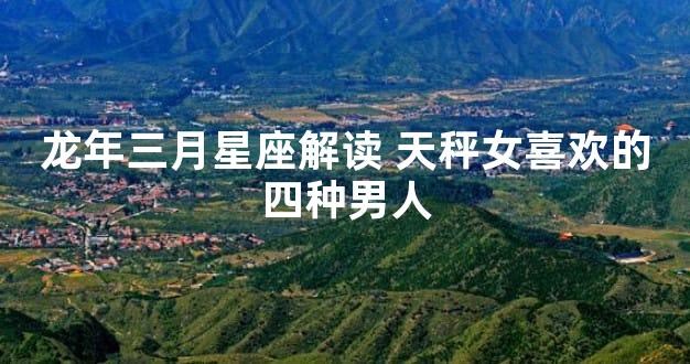 龙年三月星座解读 天秤女喜欢的四种男人